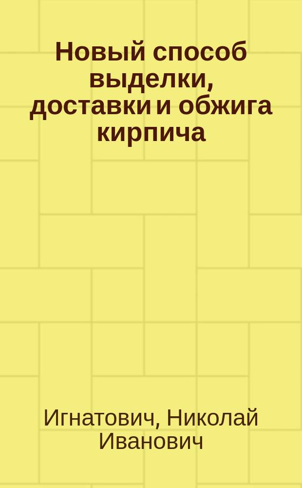 Новый способ выделки, доставки и обжига кирпича : Система Н.И. Игнатовича