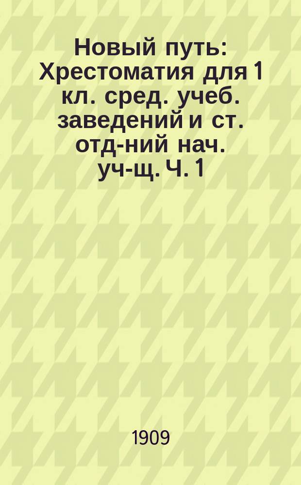 Новый путь : Хрестоматия для 1 кл. сред. учеб. заведений и ст. отд-ний нач. уч-щ. Ч. 1