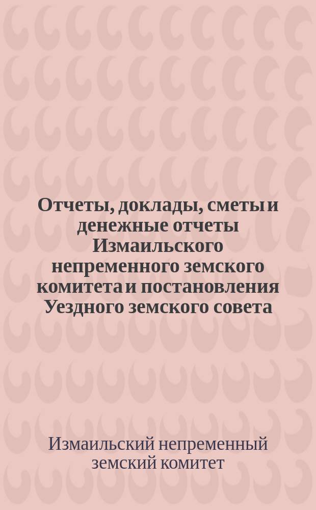 Отчеты, доклады, сметы и денежные отчеты Измаильского непременного земского комитета и постановления Уездного земского совета...
