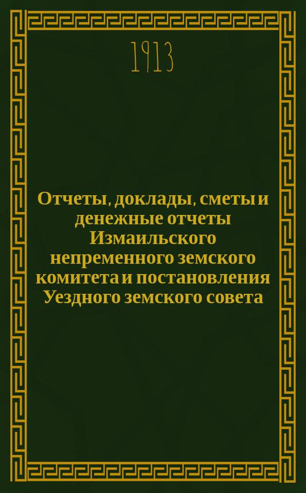 Отчеты, доклады, сметы и денежные отчеты Измаильского непременного земского комитета и постановления Уездного земского совета... очередной сессии 1912 года