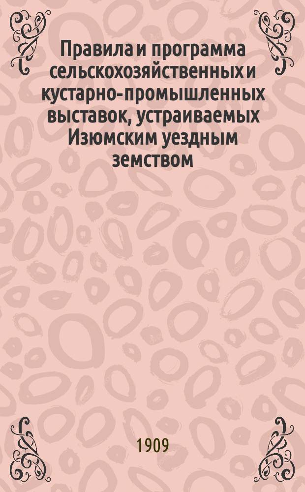 Правила и программа сельскохозяйственных и кустарно-промышленных выставок, устраиваемых Изюмским уездным земством