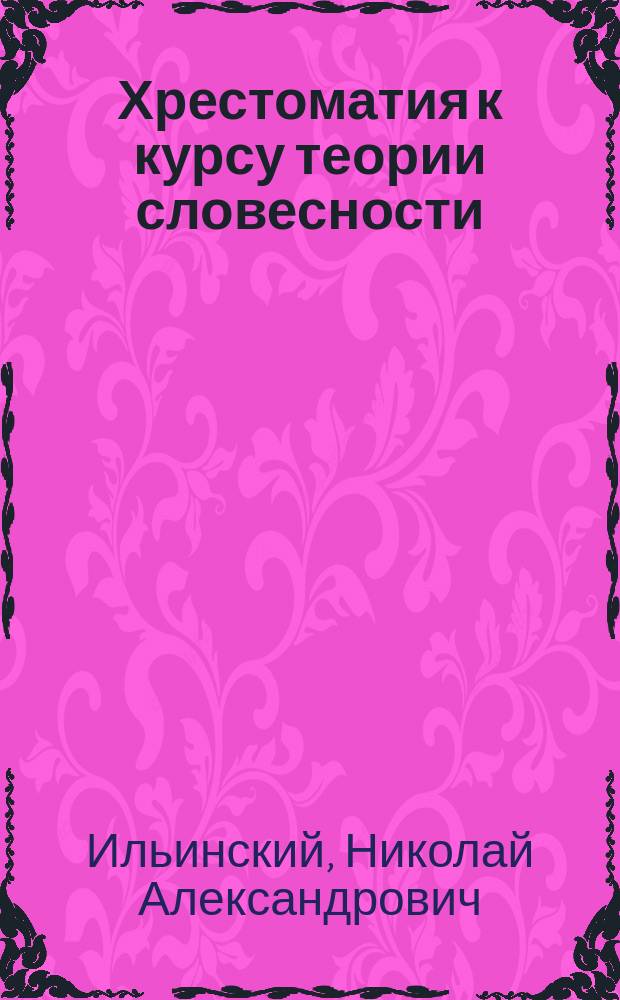 Хрестоматия к курсу теории словесности : Сост. применит. к прогр., выработ. Съездом преподавателей рус. яз. и словесности сред. учеб. заведений Кавк. учеб. окр. в 1904 г