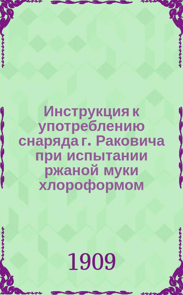 Инструкция к употреблению снаряда г. Раковича при испытании ржаной муки хлороформом : Сост. в Техн. ком. Гл. интендант. упр. ... К приказу по Интенд. вед. 1881 г. за № 141