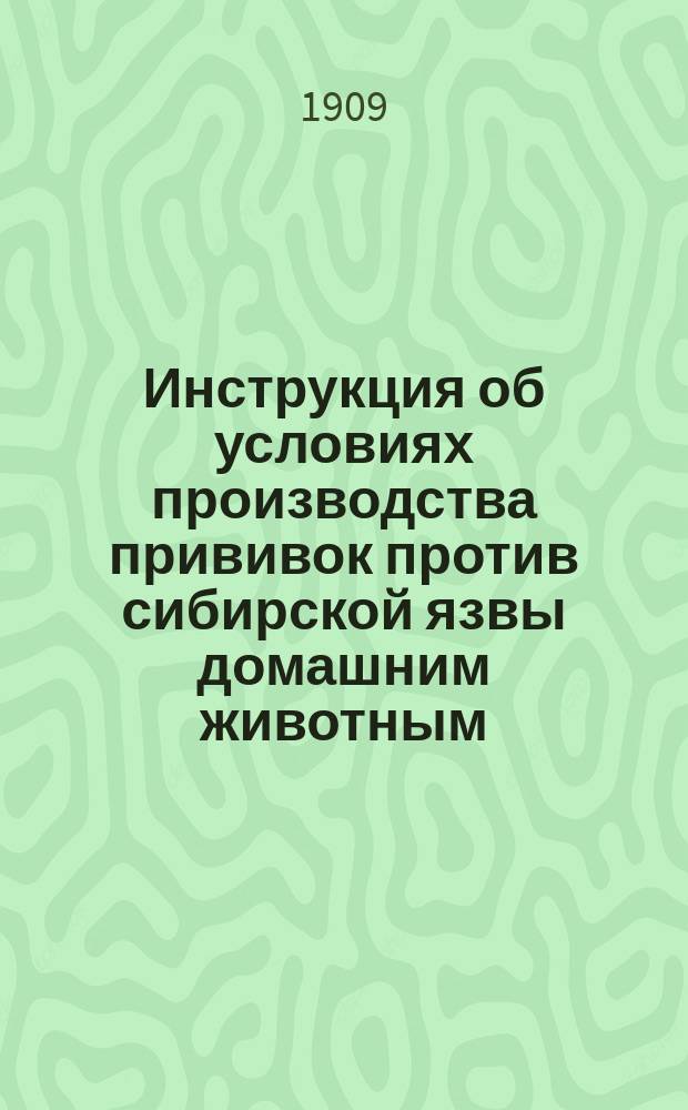 Инструкция об условиях производства прививок против сибирской язвы домашним животным : Утв. товарищем министра внутренних дел 31 мая 1909 г.. Инструкция об условиях производства прививок против рожи свиней [и др. инструкции
