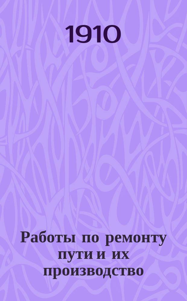 Работы по ремонту пути и их производство : Необходимая кн. для каждого агента службы пути : (Ответы на "Вопросы по работам" того же авт.) : С 63 черт. в тексте и прил. разных справ. табл