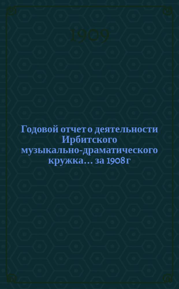 Годовой отчет о деятельности Ирбитского музыкально-драматического кружка... ... за 1908 г.