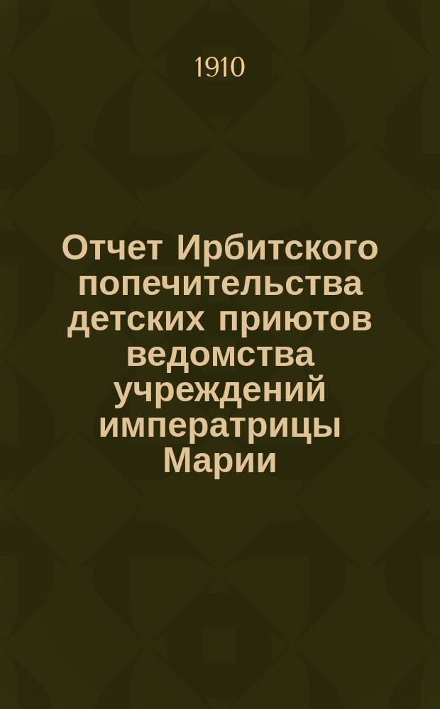 Отчет Ирбитского попечительства детских приютов ведомства учреждений императрицы Марии... ... за 1909 г.