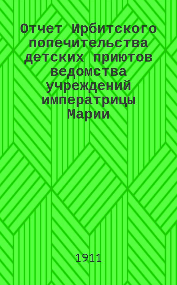 Отчет Ирбитского попечительства детских приютов ведомства учреждений императрицы Марии... ... за 1910 г.