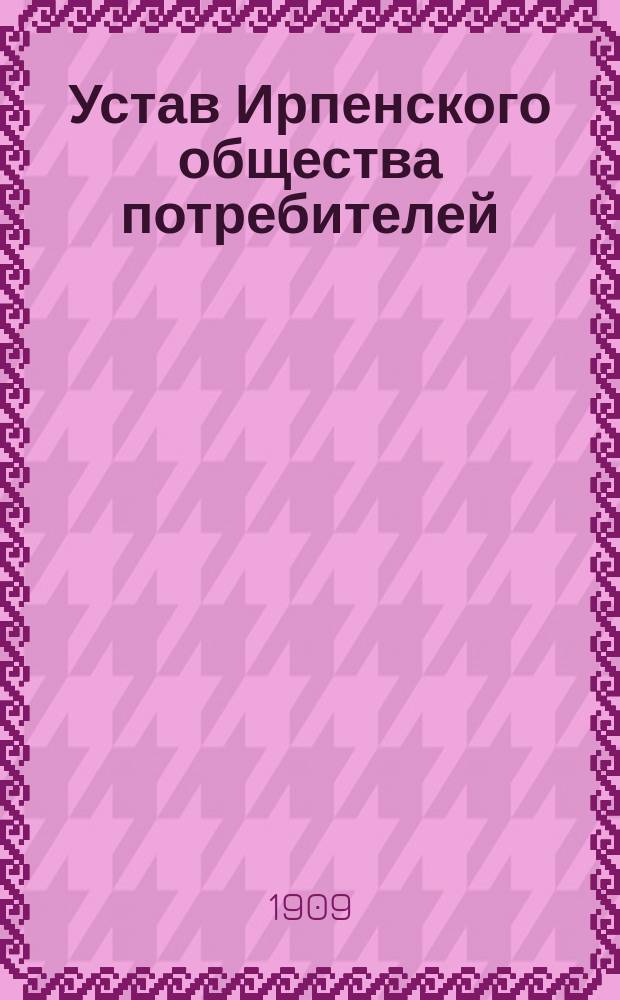 Устав Ирпенского общества потребителей : Учр. в 1909 г. : Утв. 22 дек. 1908 г.