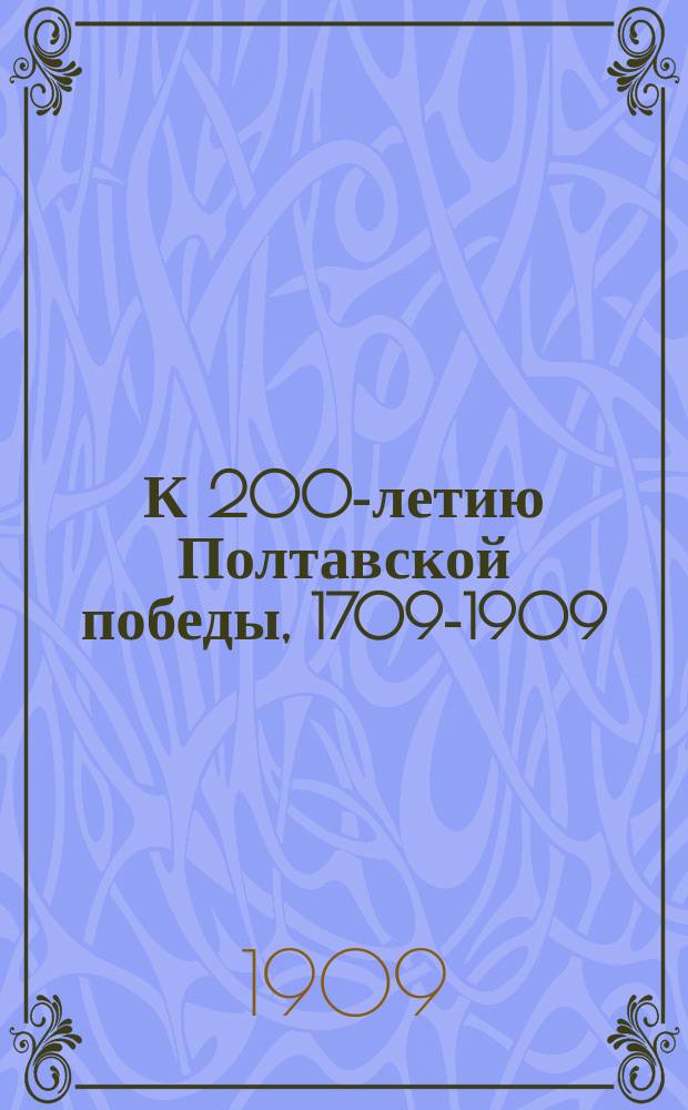 К 200-летию Полтавской победы, 1709-1909 : Очерк : Рус. народу на память - славная страница рус. истории : Беспл. нар. изд. Е.В. Богдановича