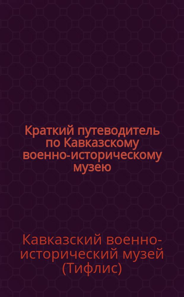 Краткий путеводитель по Кавказскому военно-историческому музею