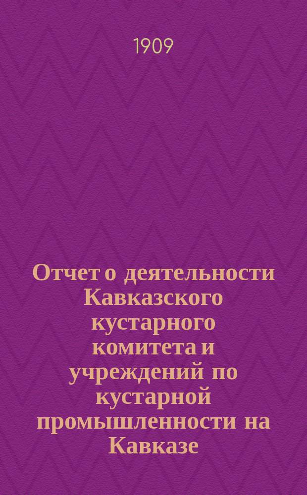 Отчет о деятельности Кавказского кустарного комитета и учреждений по кустарной промышленности на Кавказе...