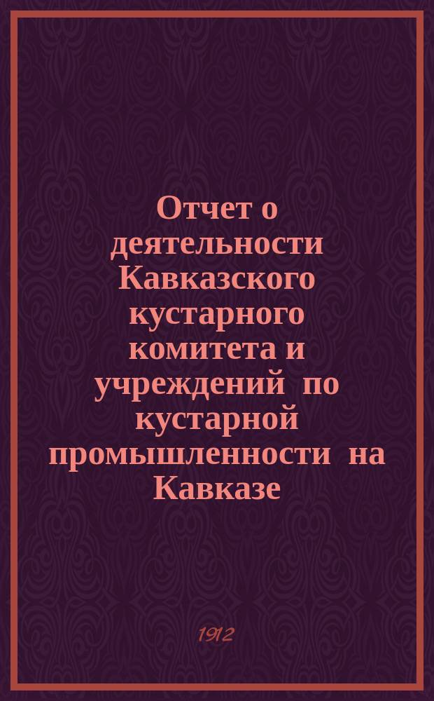 Отчет о деятельности Кавказского кустарного комитета и учреждений по кустарной промышленности на Кавказе... в 1911 г.