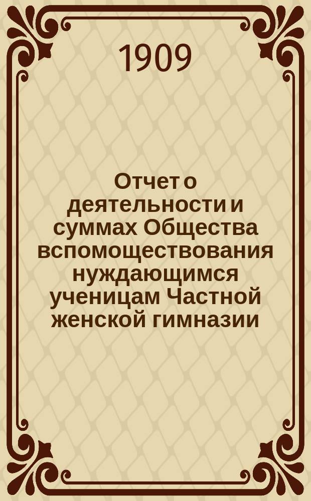 Отчет о деятельности и суммах Общества вспомоществования нуждающимся ученицам Частной женской гимназии, учрежденной и содержимой В.А. Ряхиной в г. Казани... ... за 1-й отчетный 1908 год (с 9 мая по 1 января)