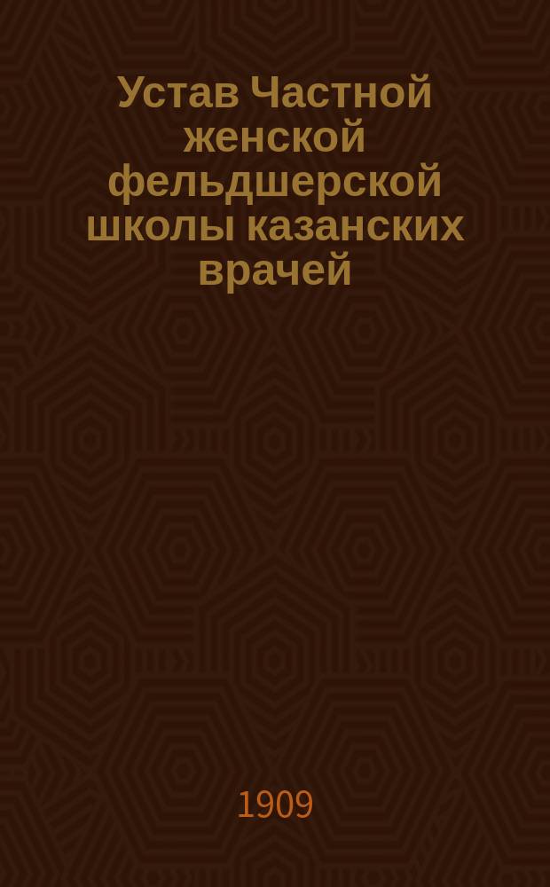 Устав Частной женской фельдшерской школы казанских врачей : Утв. 18 июля 1909 г.