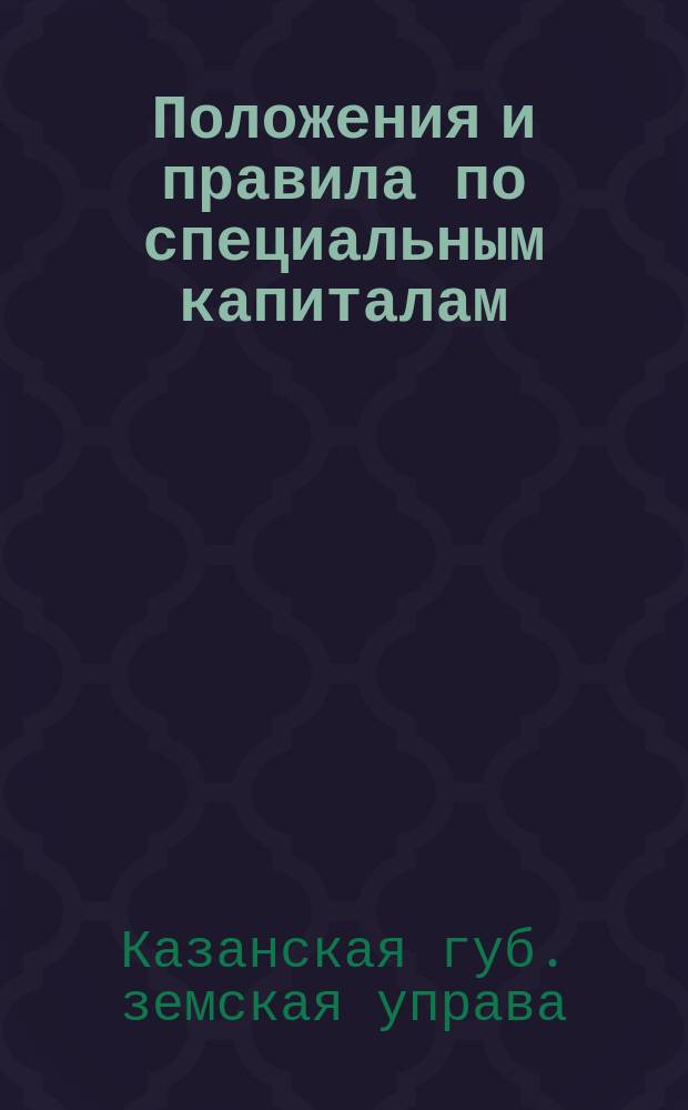Положения и правила по специальным капиталам : Утв. 44 очеред. Казан. губ. зем. собр