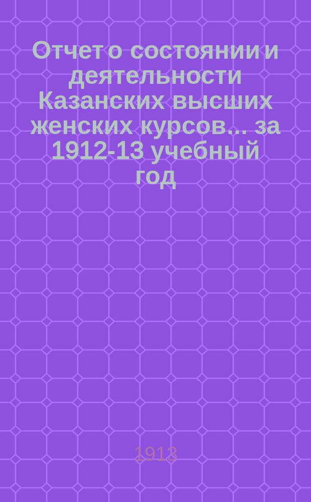 Отчет о состоянии и деятельности Казанских высших женских курсов... за 1912-13 учебный год
