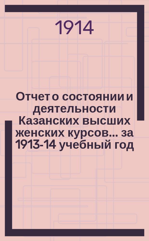 Отчет о состоянии и деятельности Казанских высших женских курсов... за 1913-14 учебный год