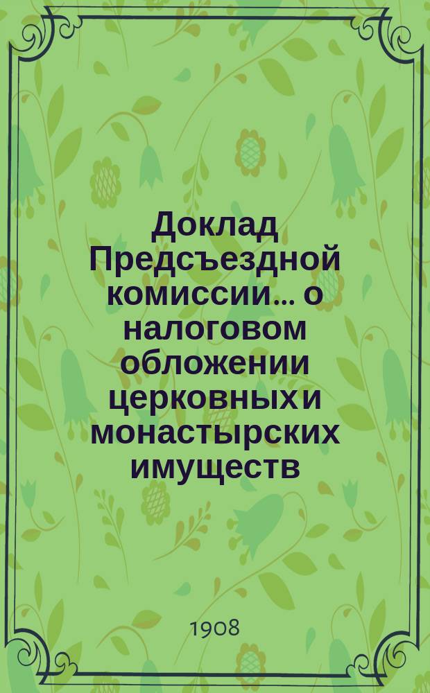 Доклад Предсъездной комиссии... ... о налоговом обложении церковных и монастырских имуществ : ... о налоговом обложении церковных и монастырских имуществ