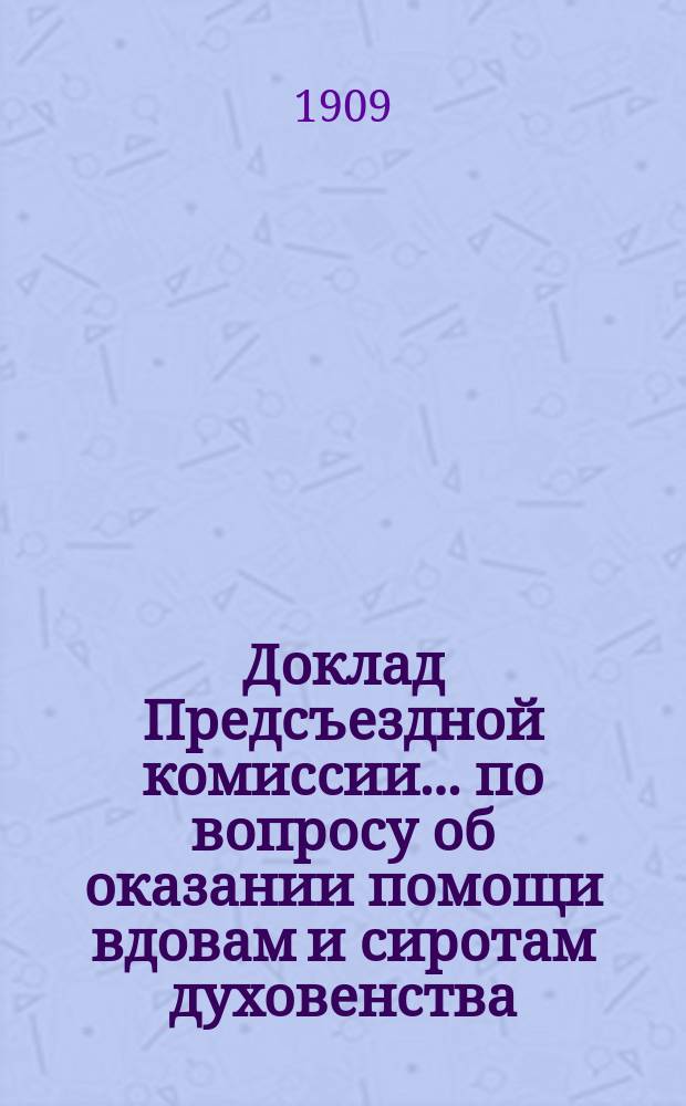 Доклад Предсъездной комиссии... ... по вопросу об оказании помощи вдовам и сиротам духовенства... : ... по вопросу об оказании помощи вдовам и сиротам духовенства, не получающим ни пенсии, ни пособия от казны