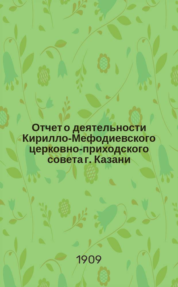 Отчет о деятельности Кирилло-Мефодиевского церковно-приходского совета г. Казани... ... за 1908 год
