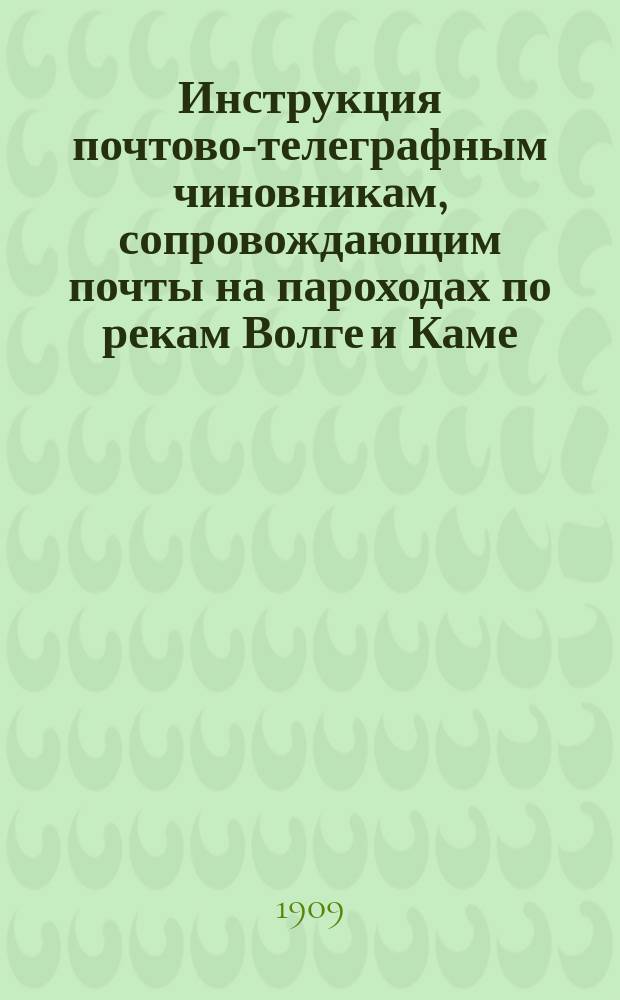 Инструкция почтово-телеграфным чиновникам, сопровождающим почты на пароходах по рекам Волге и Каме, в пределах ведомства начальника Казанского почтово-телеграфного округа