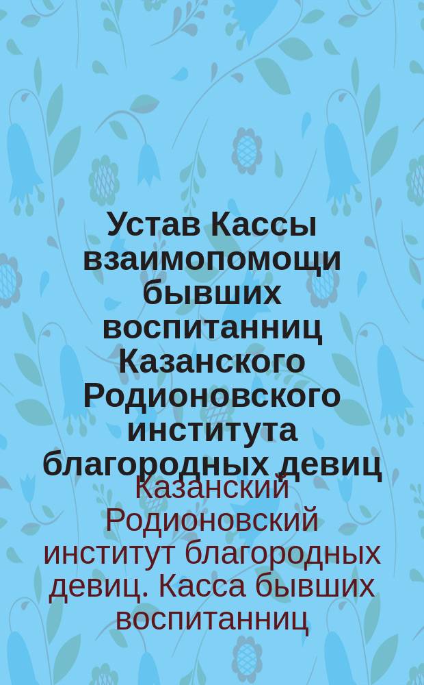 Устав Кассы взаимопомощи бывших воспитанниц Казанского Родионовского института благородных девиц : Утв. 17/10 1913 г.