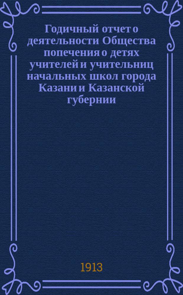 Годичный отчет о деятельности Общества попечения о детях учителей и учительниц начальных школ города Казани и Казанской губернии... ... за 1912 год