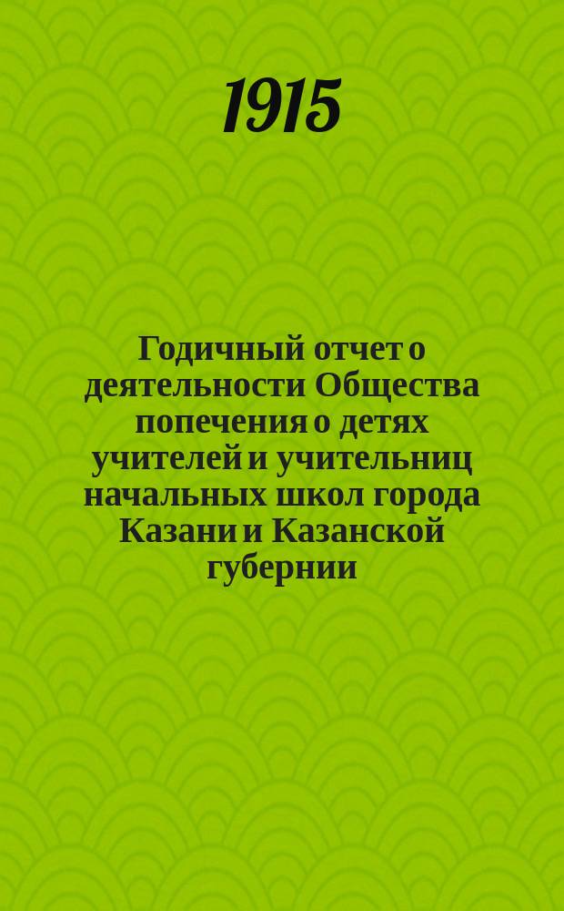 Годичный отчет о деятельности Общества попечения о детях учителей и учительниц начальных школ города Казани и Казанской губернии... ... за 1914 год