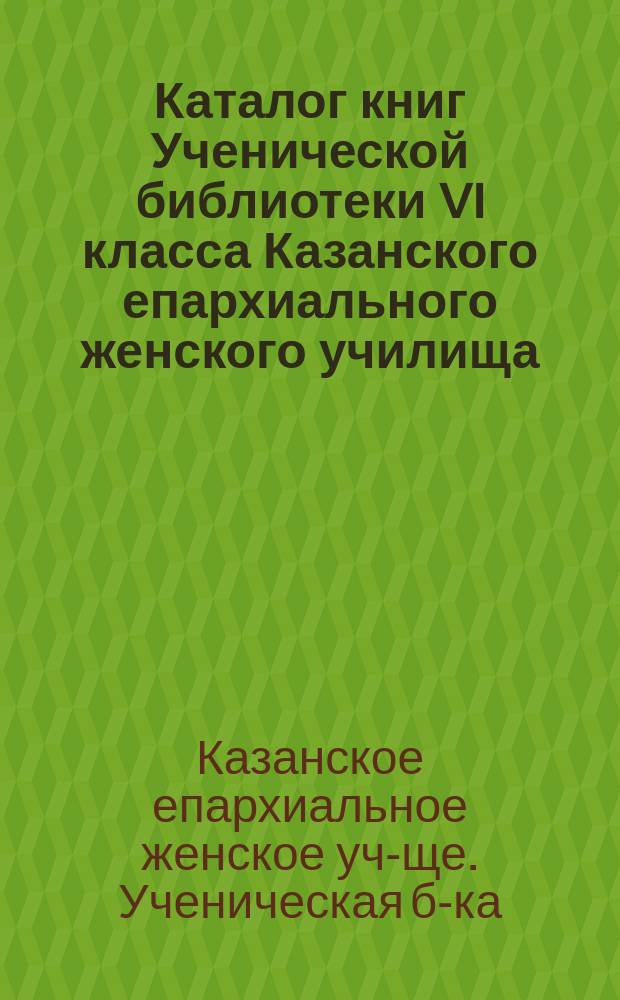 Каталог книг Ученической библиотеки VI класса Казанского епархиального женского училища