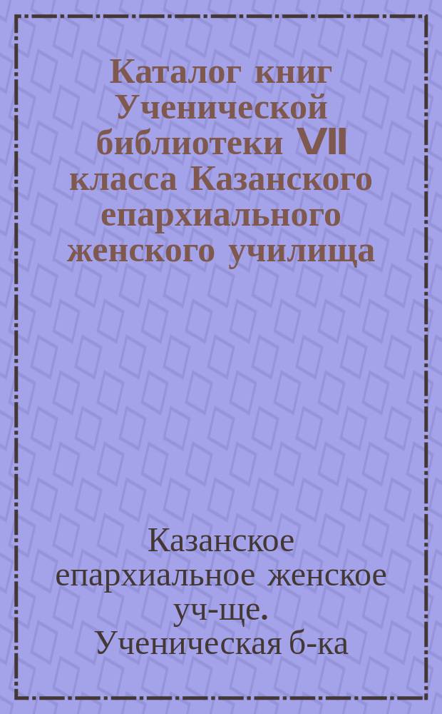 Каталог книг Ученической библиотеки VII класса Казанского епархиального женского училища