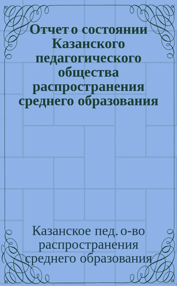Отчет о состоянии Казанского педагогического общества распространения среднего образования...