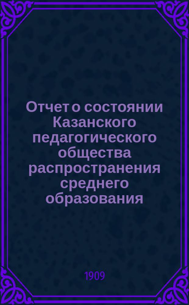 Отчет о состоянии Казанского педагогического общества распространения среднего образования... за 1908 год