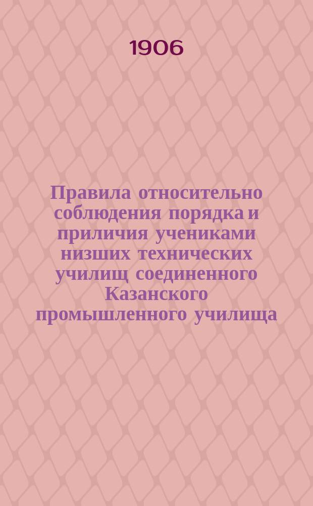 Правила относительно соблюдения порядка и приличия учениками низших технических училищ соединенного Казанского промышленного училища