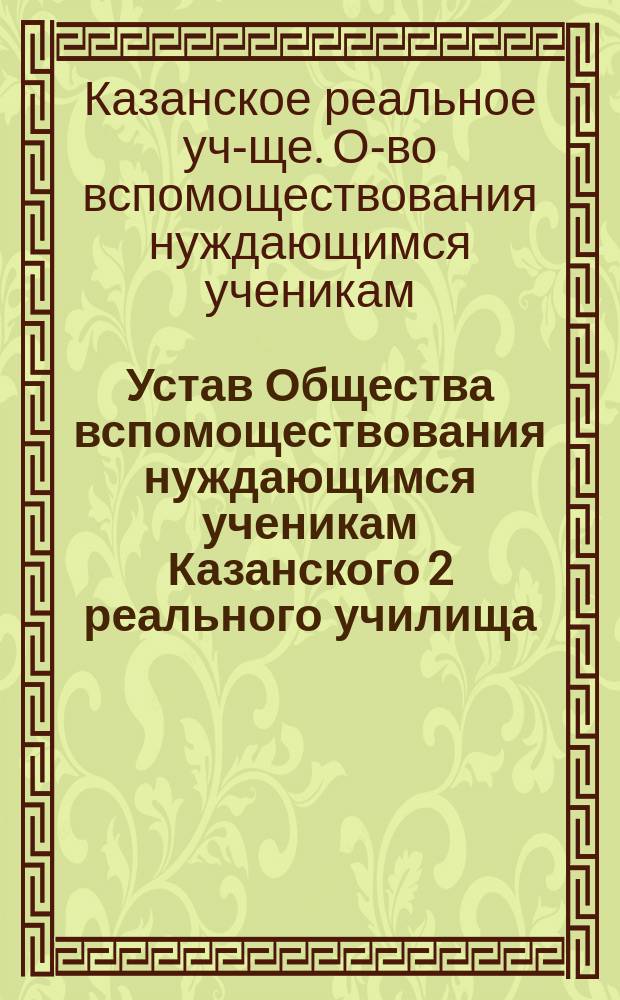 Устав Общества вспомоществования нуждающимся ученикам Казанского 2 реального училища : Утв. ... 20 февр. 1909 г