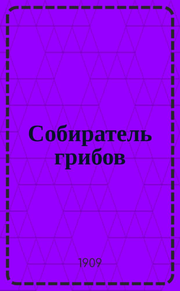 Собиратель грибов : Карм. книжка, содержащая в себе описание важнейших съедоб., ядовит. и сомнит. грибов, растущих в России