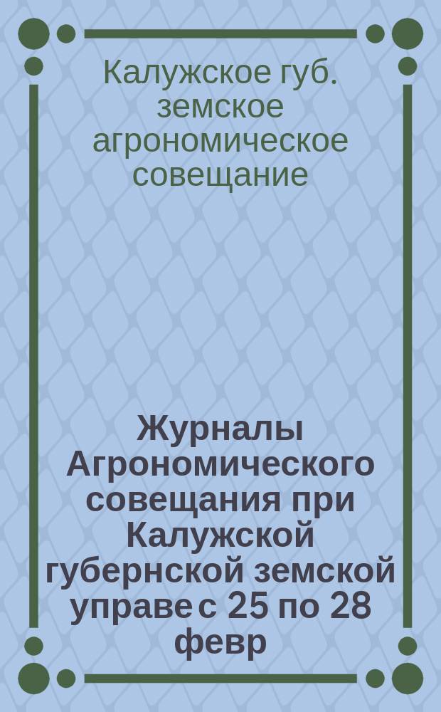 Журналы Агрономического совещания при Калужской губернской земской управе с 25 по 28 февр. 1909 года