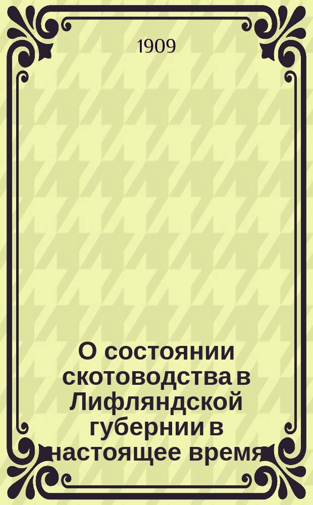 О состоянии скотоводства в Лифляндской губернии в настоящее время : (Докл., заслуш. 29 дек. 1908 г. в заседании Балт. о-ва вет. врачей)
