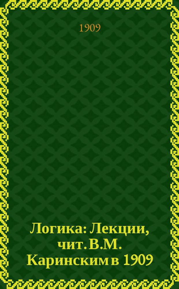 Логика : Лекции, чит. В.М. Каринским в 1909/10 уч. г