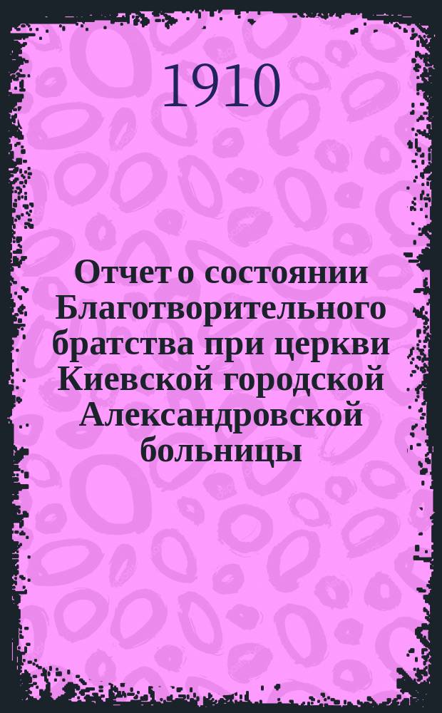 Отчет о состоянии Благотворительного братства при церкви Киевской городской Александровской больницы... ... за 3-й г. существования Братства
