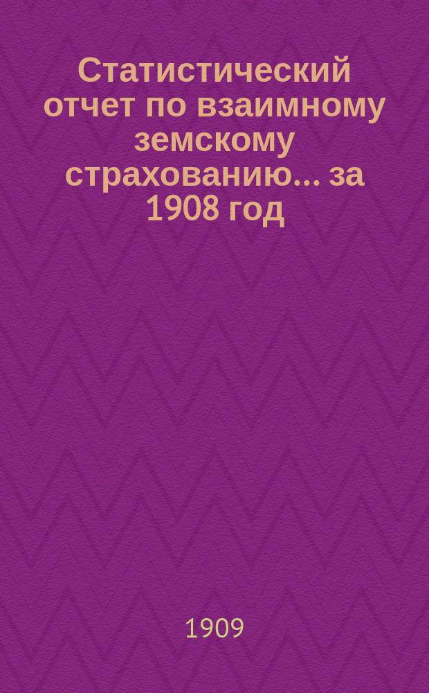 Статистический отчет по взаимному земскому страхованию... за 1908 год