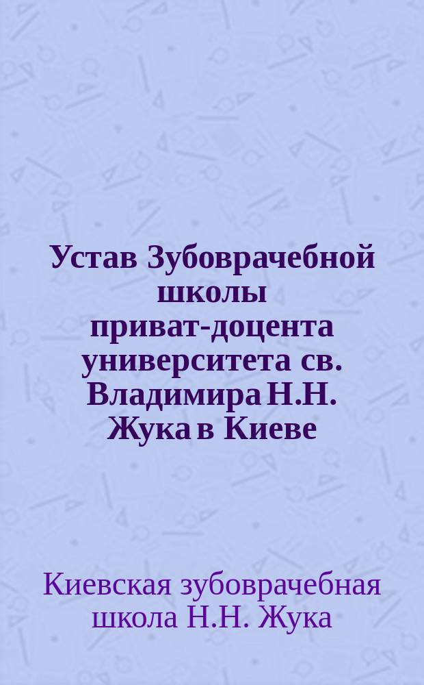 Устав Зубоврачебной школы приват-доцента университета св. Владимира Н.Н. Жука в Киеве