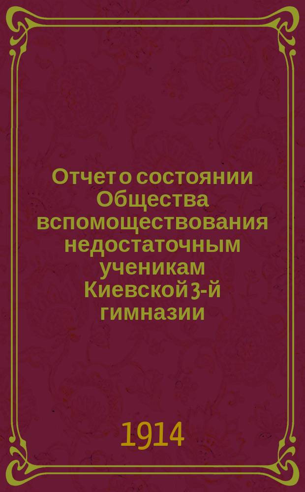 Отчет о состоянии Общества вспомоществования недостаточным ученикам Киевской 3-й гимназии... ... за 1913 год