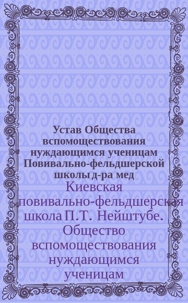 Устав Общества вспомоществования нуждающимся ученицам Повивально-фельдшерской школы д-ра мед. П.Т. Нейштубе в г. Киеве