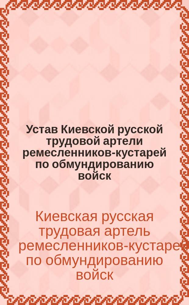 Устав Киевской русской трудовой артели ремесленников-кустарей по обмундированию войск : Утв. 5 авг. 1909 г.