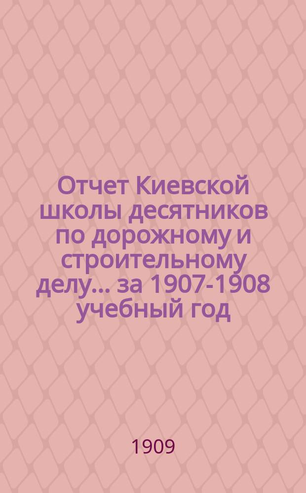 Отчет Киевской школы десятников по дорожному и строительному делу... за 1907-1908 учебный год