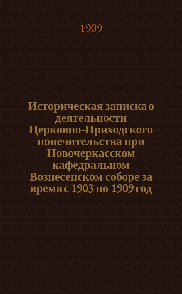 Историческая записка о деятельности Церковно-Приходского попечительства при Новочеркасском кафедральном Вознесенском соборе за время с 1903 по 1909 год