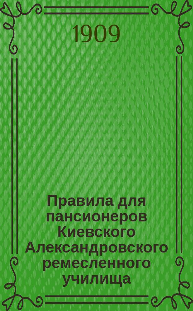 Правила для пансионеров Киевского Александровского ремесленного училища : Утв. 16 нояб. 1909 г.