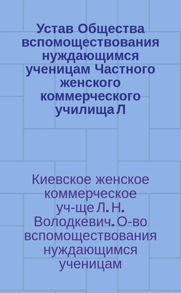 Устав Общества вспомоществования нуждающимся ученицам Частного женского коммерческого училища Л.Н. Володкевич в Киеве
