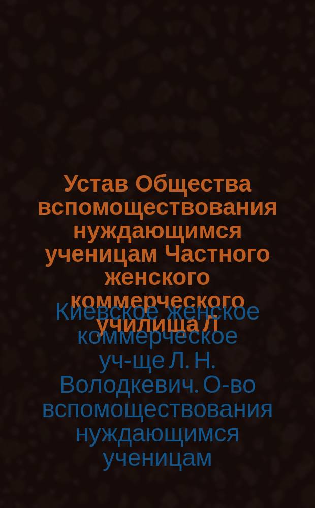 Устав Общества вспомоществования нуждающимся ученицам Частного женского коммерческого училища Л.Н. Володкевич в Киеве
